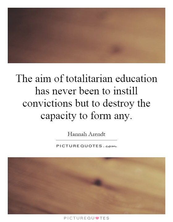 The aim of totalitarian education has never been to instill convictions but to destroy the capacity to form any Picture Quote #1