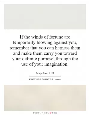 If the winds of fortune are temporarily blowing against you, remember that you can harness them and make them carry you toward your definite purpose, through the use of your imagination Picture Quote #1