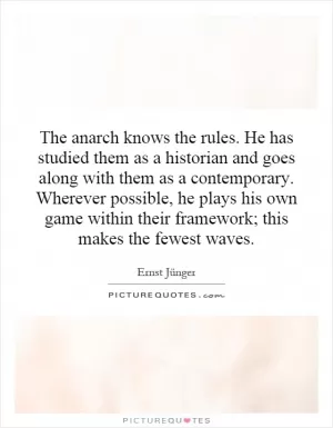 The anarch knows the rules. He has studied them as a historian and goes along with them as a contemporary. Wherever possible, he plays his own game within their framework; this makes the fewest waves Picture Quote #1