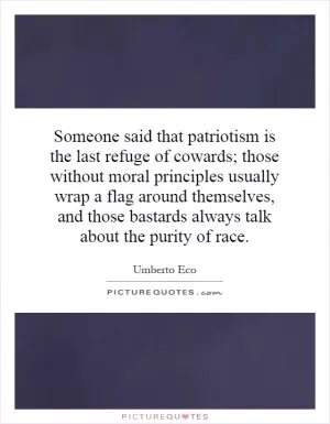 Someone said that patriotism is the last refuge of cowards; those without moral principles usually wrap a flag around themselves, and those bastards always talk about the purity of race Picture Quote #1