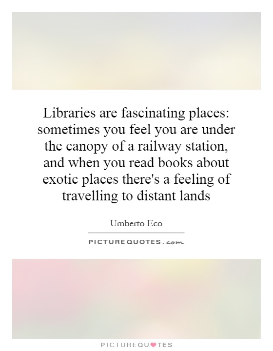 Libraries are fascinating places: sometimes you feel you are under the canopy of a railway station, and when you read books about exotic places there's a feeling of travelling to distant lands Picture Quote #1