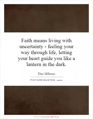 Faith means living with uncertainty - feeling your way through life, letting your heart guide you like a lantern in the dark Picture Quote #1