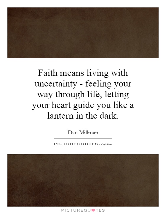 Faith means living with uncertainty - feeling your way through life, letting your heart guide you like a lantern in the dark Picture Quote #1