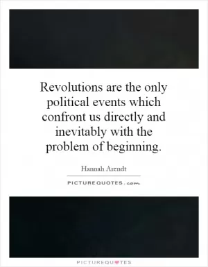 Revolutions are the only political events which confront us directly and inevitably with the problem of beginning Picture Quote #1