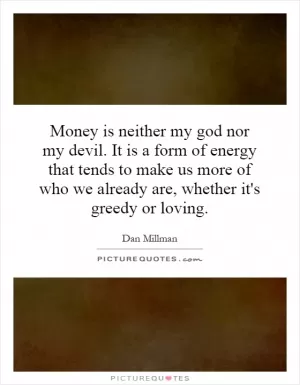Money is neither my god nor my devil. It is a form of energy that tends to make us more of who we already are, whether it's greedy or loving Picture Quote #1