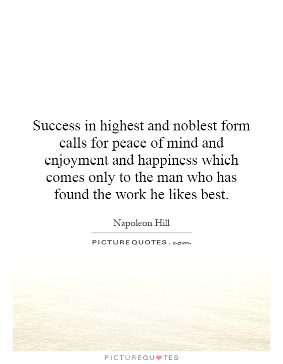Success in highest and noblest form calls for peace of mind and enjoyment and happiness which comes only to the man who has found the work he likes best Picture Quote #1