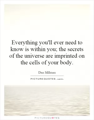 Everything you'll ever need to know is within you; the secrets of the universe are imprinted on the cells of your body Picture Quote #1