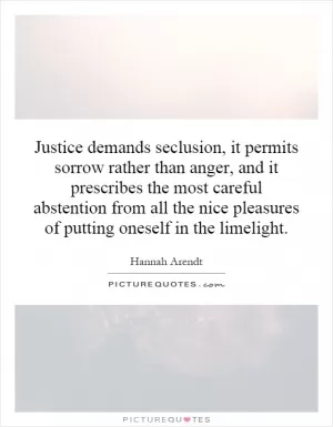 Justice demands seclusion, it permits sorrow rather than anger, and it prescribes the most careful abstention from all the nice pleasures of putting oneself in the limelight Picture Quote #1