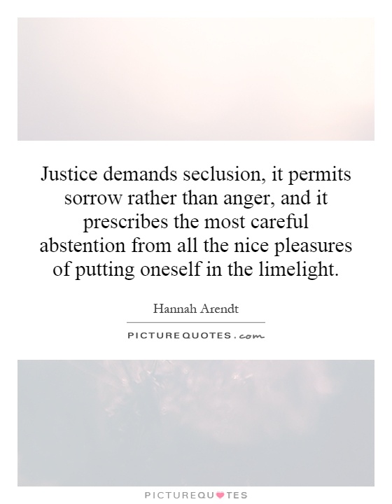 Justice demands seclusion, it permits sorrow rather than anger, and it prescribes the most careful abstention from all the nice pleasures of putting oneself in the limelight Picture Quote #1