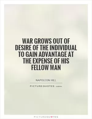 War grows out of desire of the individual to gain advantage at the expense of his fellow man Picture Quote #1