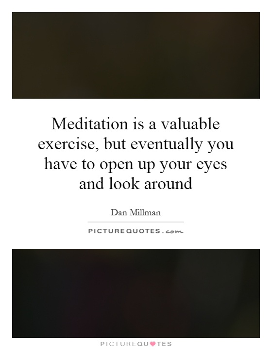 Meditation is a valuable exercise, but eventually you have to open up your eyes and look around Picture Quote #1