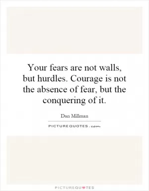 Your fears are not walls, but hurdles. Courage is not the absence of fear, but the conquering of it Picture Quote #1