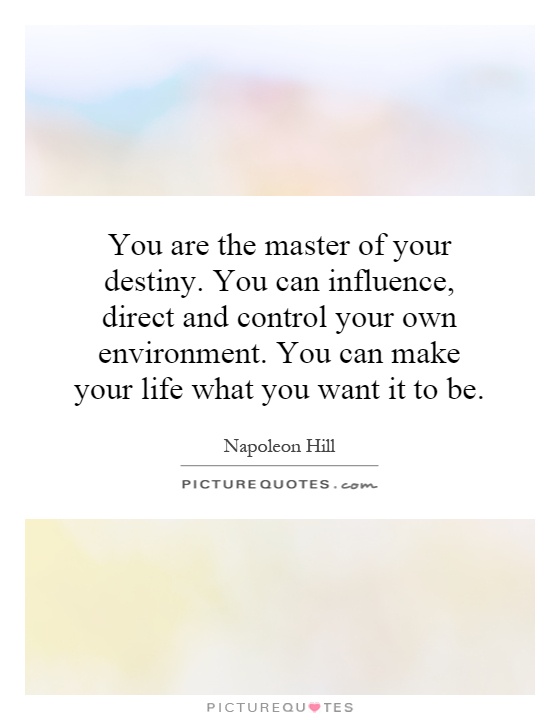 You are the master of your destiny. You can influence, direct and control your own environment. You can make your life what you want it to be Picture Quote #1