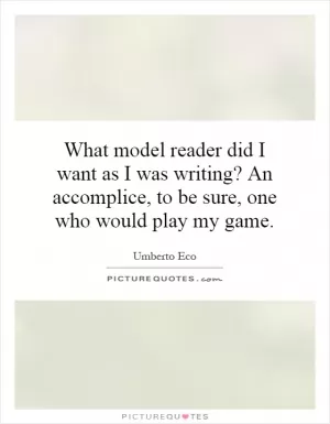 What model reader did I want as I was writing? An accomplice, to be sure, one who would play my game Picture Quote #1
