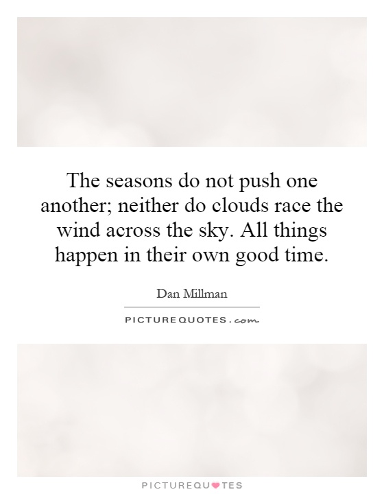 The seasons do not push one another; neither do clouds race the wind across the sky. All things happen in their own good time Picture Quote #1