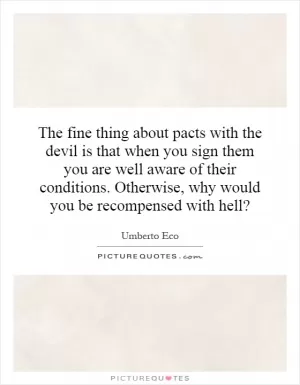 The fine thing about pacts with the devil is that when you sign them you are well aware of their conditions. Otherwise, why would you be recompensed with hell? Picture Quote #1