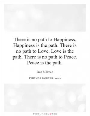 There is no path to Happiness. Happiness is the path. There is no path to Love. Love is the path. There is no path to Peace. Peace is the path Picture Quote #1