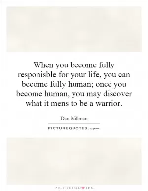 When you become fully responisble for your life, you can become fully human; once you become human, you may discover what it mens to be a warrior Picture Quote #1