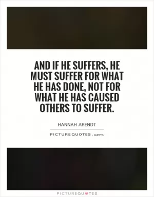 And if he suffers, he must suffer for what he has done, not for what he has caused others to suffer Picture Quote #1