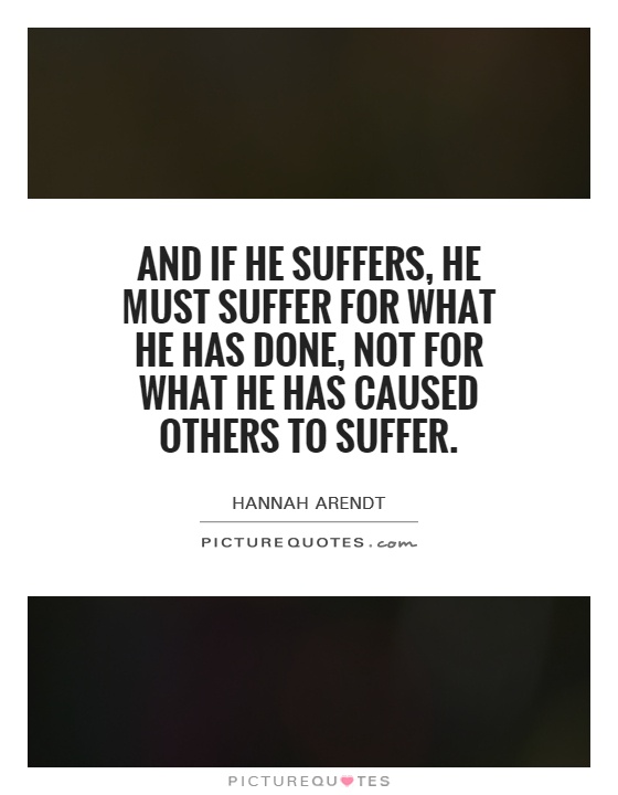 And if he suffers, he must suffer for what he has done, not for what he has caused others to suffer Picture Quote #1
