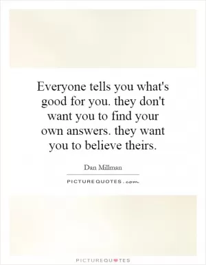 Everyone tells you what's good for you. they don't want you to find your own answers. they want you to believe theirs Picture Quote #1