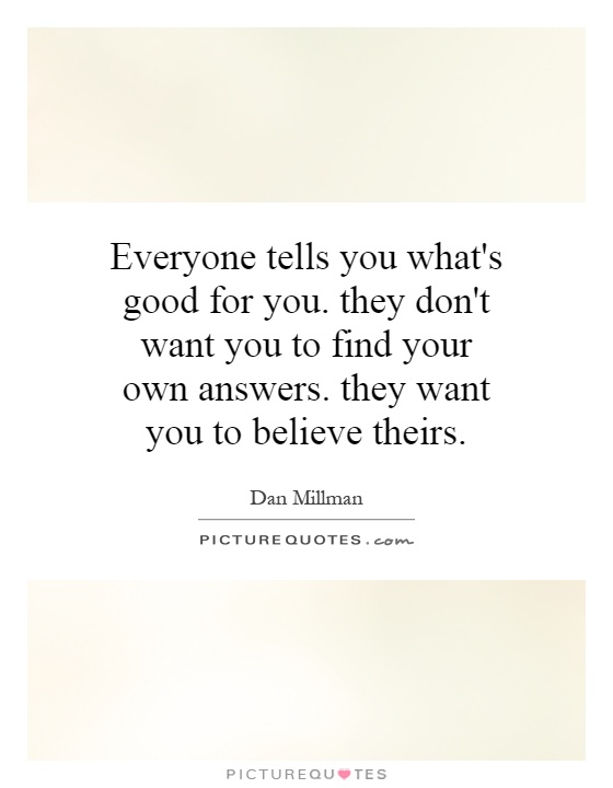 Everyone tells you what's good for you. they don't want you to find your own answers. they want you to believe theirs Picture Quote #1