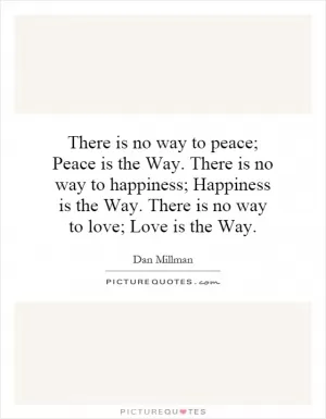 There is no way to peace; Peace is the Way. There is no way to happiness; Happiness is the Way. There is no way to love; Love is the Way Picture Quote #1