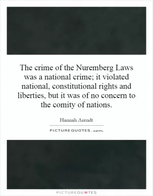 The crime of the Nuremberg Laws was a national crime; it violated national, constitutional rights and liberties, but it was of no concern to the comity of nations Picture Quote #1