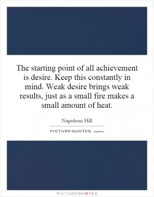 The starting point of all achievement is desire. Keep this constantly in mind. Weak desire brings weak results, just as a small fire makes a small amount of heat Picture Quote #1