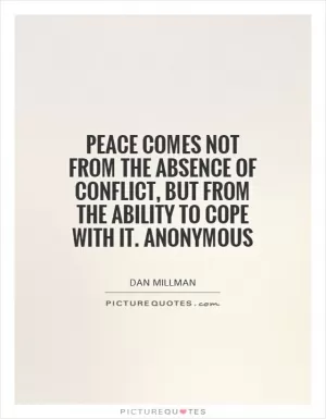 Peace comes not from the absence of conflict, but from the ability to cope with it. Anonymous Picture Quote #1