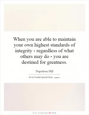 When you are able to maintain your own highest standards of integrity - regardless of what others may do - you are destined for greatness Picture Quote #1