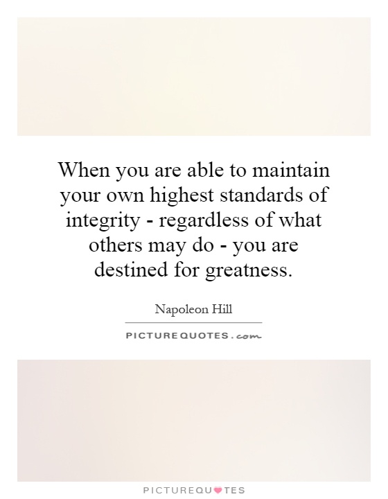When you are able to maintain your own highest standards of integrity - regardless of what others may do - you are destined for greatness Picture Quote #1