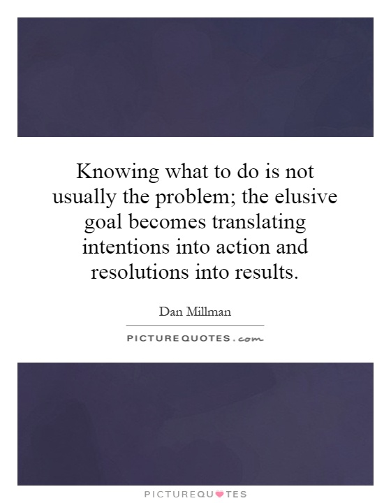 Knowing what to do is not usually the problem; the elusive goal becomes translating intentions into action and resolutions into results Picture Quote #1