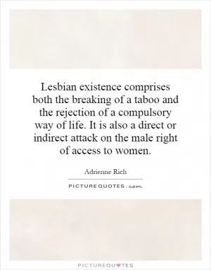 Lesbian existence comprises both the breaking of a taboo and the rejection of a compulsory way of life. It is also a direct or indirect attack on the male right of access to women Picture Quote #1