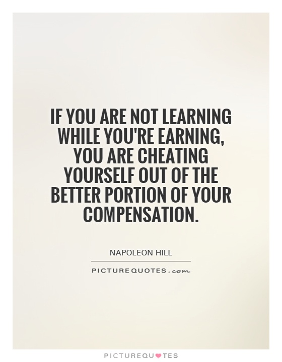 If you are not learning while you're earning, you are cheating yourself out of the better portion of your compensation Picture Quote #1