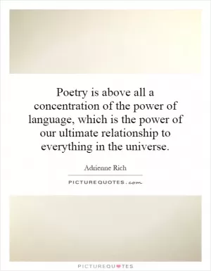 Poetry is above all a concentration of the power of language, which is the power of our ultimate relationship to everything in the universe Picture Quote #1