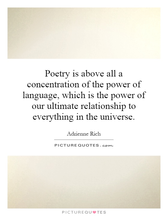 Poetry is above all a concentration of the power of language, which is the power of our ultimate relationship to everything in the universe Picture Quote #1