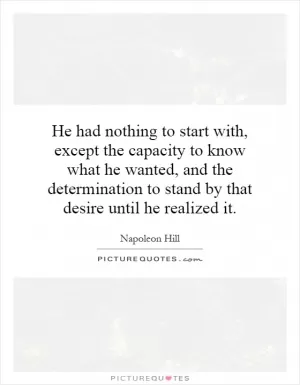 He had nothing to start with, except the capacity to know what he wanted, and the determination to stand by that desire until he realized it Picture Quote #1