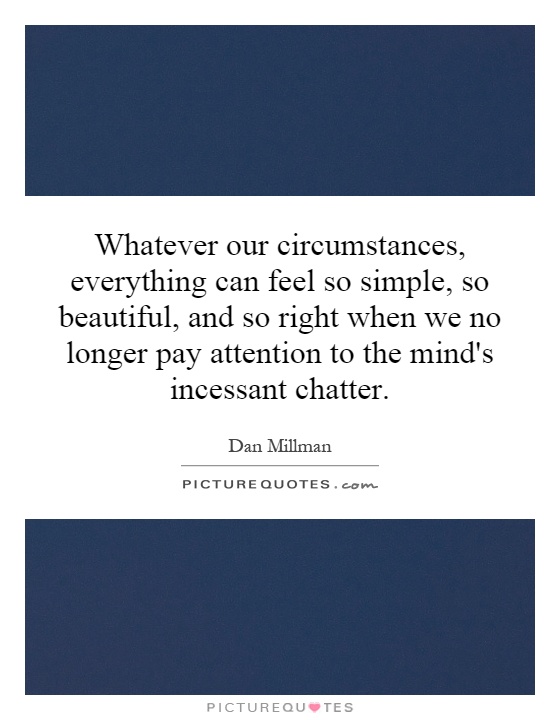 Whatever our circumstances, everything can feel so simple, so beautiful, and so right when we no longer pay attention to the mind's incessant chatter Picture Quote #1