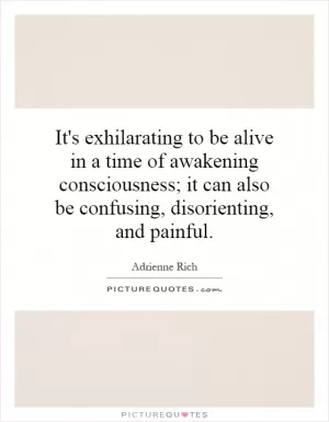It's exhilarating to be alive in a time of awakening consciousness; it can also be confusing, disorienting, and painful Picture Quote #1