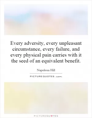 Every adversity, every unpleasant circumstance, every failure, and every physical pain carries with it the seed of an equivalent benefit Picture Quote #1