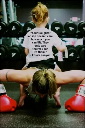 Your daughter or son doesn't care how much you can lift. They only care that you can lift them Picture Quote #1