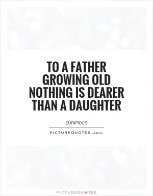To a father growing old nothing is dearer than a daughter Picture Quote #1