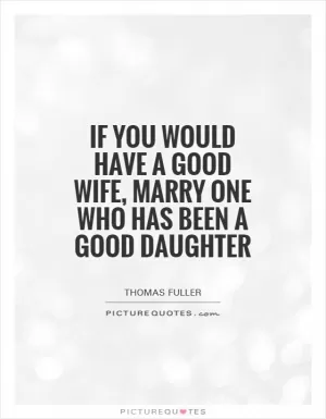 If you would have a good wife, marry one who has been a good daughter Picture Quote #1