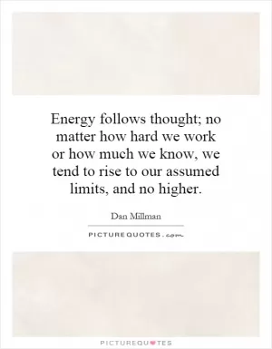 Energy follows thought; no matter how hard we work or how much we know, we tend to rise to our assumed limits, and no higher Picture Quote #1