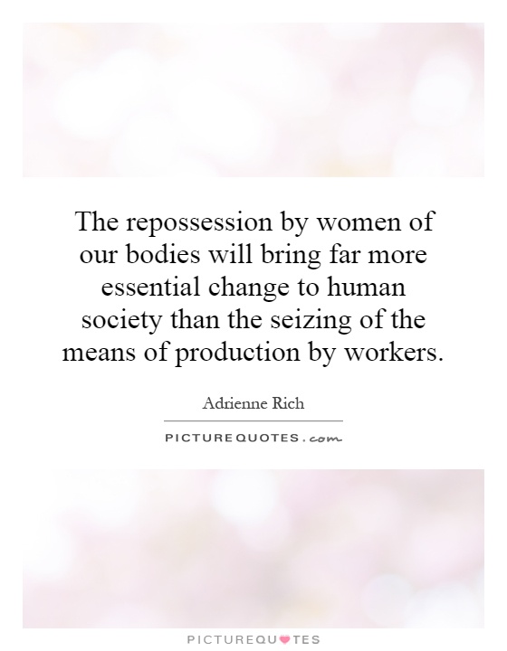 The repossession by women of our bodies will bring far more essential change to human society than the seizing of the means of production by workers Picture Quote #1