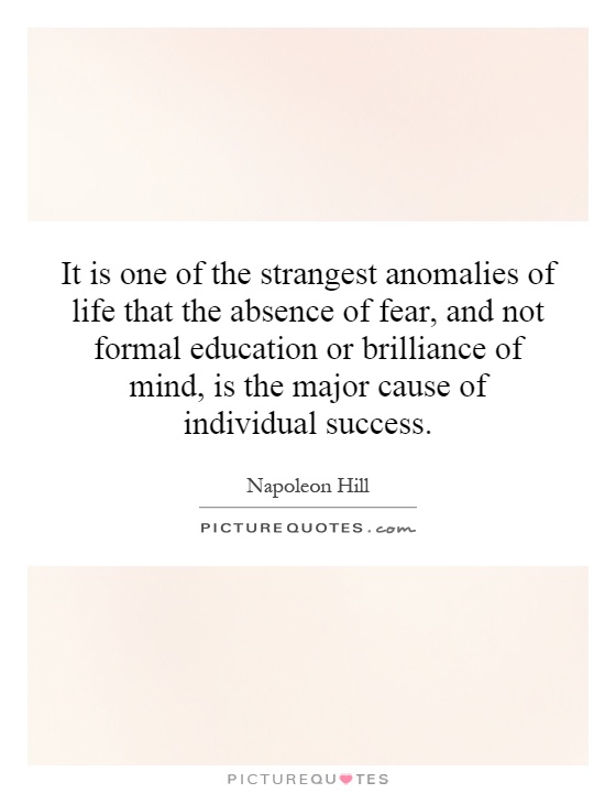 It is one of the strangest anomalies of life that the absence of fear, and not formal education or brilliance of mind, is the major cause of individual success Picture Quote #1