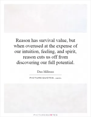 Reason has survival value, but when overused at the expense of our intuition, feeling, and spirit, reason cuts us off from discovering our full potential Picture Quote #1