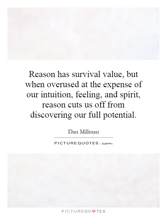 Reason has survival value, but when overused at the expense of our intuition, feeling, and spirit, reason cuts us off from discovering our full potential Picture Quote #1