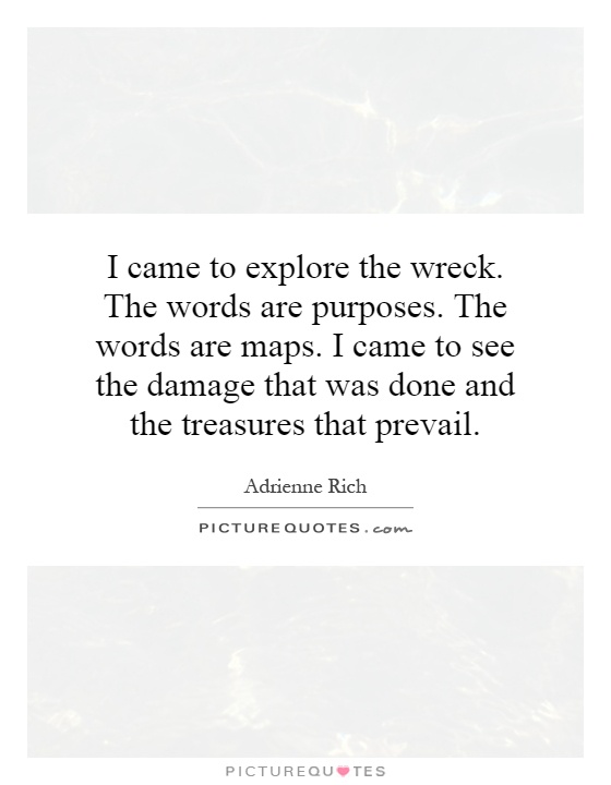 I came to explore the wreck. The words are purposes. The words are maps. I came to see the damage that was done and the treasures that prevail Picture Quote #1